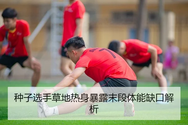 种子选手草地热身暴露末段体能缺口解析