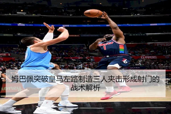 姆巴佩突破皇马左路制造三人夹击形成射门的战术解析